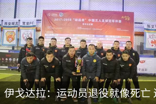 伊戈达拉：运动员退役就像死亡 迷茫挣扎时会看自己集锦重塑信念