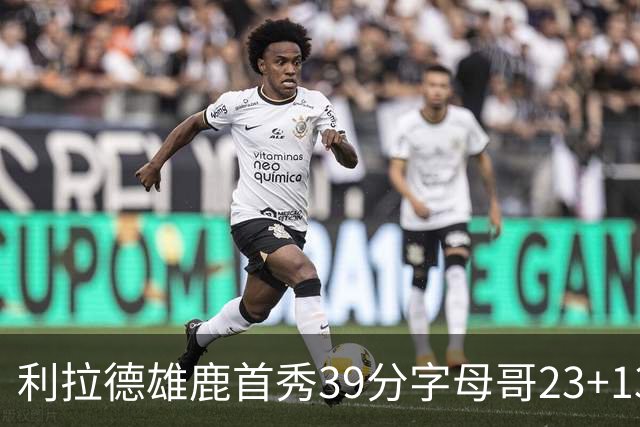 利拉德雄鹿首秀39分字母哥23+13 雄鹿险胜76人