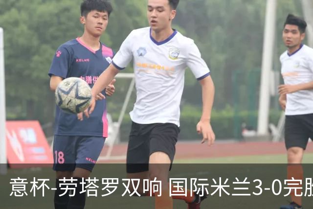 意杯-劳塔罗双响 国际米兰3-0完胜AC米兰挺进决赛