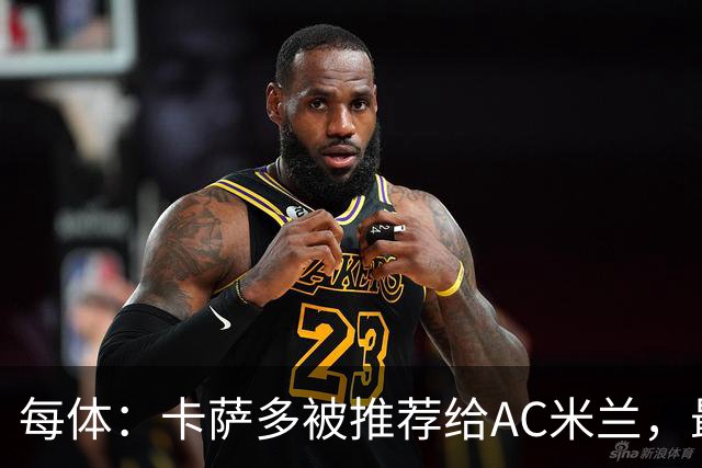 每体：卡萨多被推荐给AC米兰，最可能的方案是非强制买断性租借