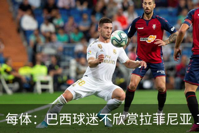 每体：巴西球迷不欣赏拉菲尼亚 1-1平摩洛哥让情况更加严重