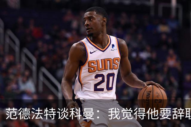 范德法特谈科曼：我觉得他要辞职了，妻子的健康状况也是一个原因