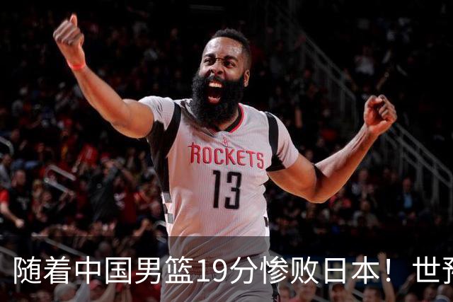 随着中国男篮19分惨败日本！世预赛积分榜出炉：中国出线形势危急